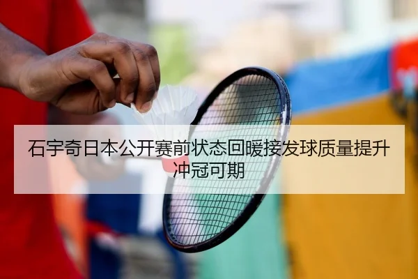 石宇奇日本公开赛前状态回暖接发球质量提升冲冠可期