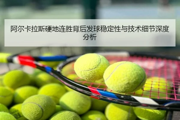 阿尔卡拉斯硬地连胜背后发球稳定性与技术细节深度分析