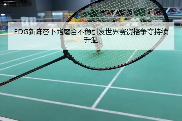EDG新阵容下路磨合不稳引发世界赛资格争夺持续升温
